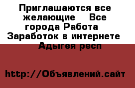 Приглашаются все желающие! - Все города Работа » Заработок в интернете   . Адыгея респ.